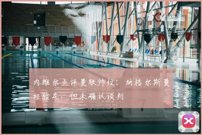 内维尔点评曼联帅位：纳格尔斯曼经验足，但未确认谈判