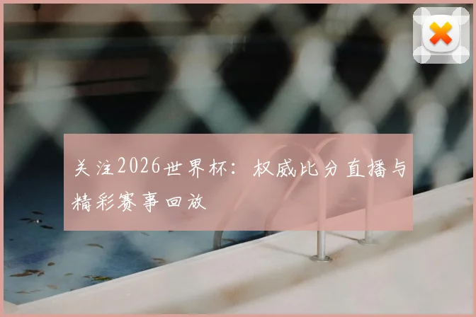 关注2026世界杯：权威比分直播与精彩赛事回放