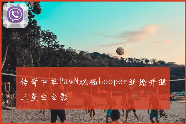 传奇中单PawN祝福Looper新婚并晒三星白合影