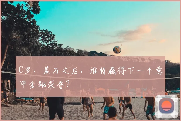 C罗、莱万之后,谁将赢得下一个意甲金靴荣誉?
