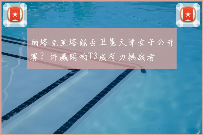 纳塔克里塔能否卫冕天津女子公开赛？许赢隋响T3成有力挑战者