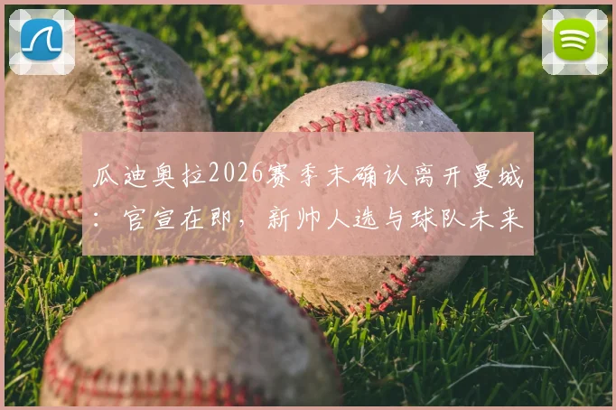 瓜迪奥拉2026赛季末确认离开曼城:官宣在即,新帅人选与球队未来战术走向前瞻