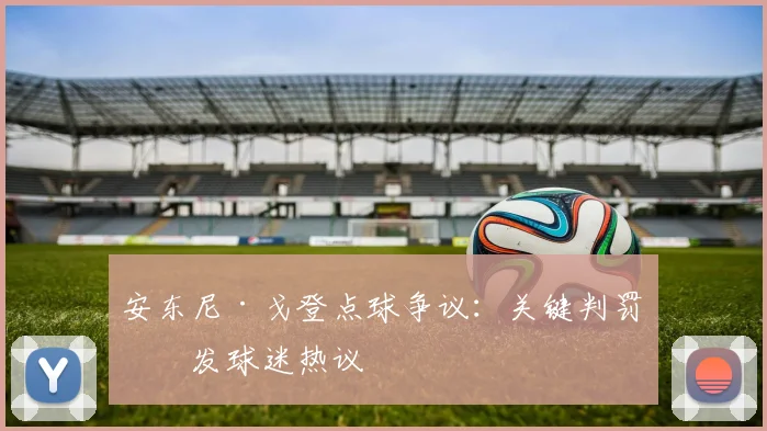 安东尼·戈登点球争议:关键判罚引发球迷热议