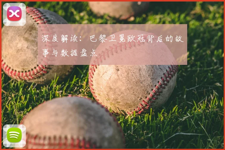 深度解读:巴黎卫冕欧冠背后的故事与数据盘点