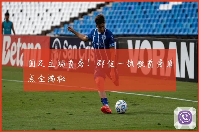 国足主场首秀！邵佳一执教首秀看点全揭秘
