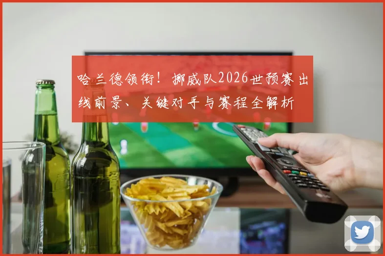 哈兰德领衔!挪威队2026世预赛出线前景、关键对手与赛程全解析