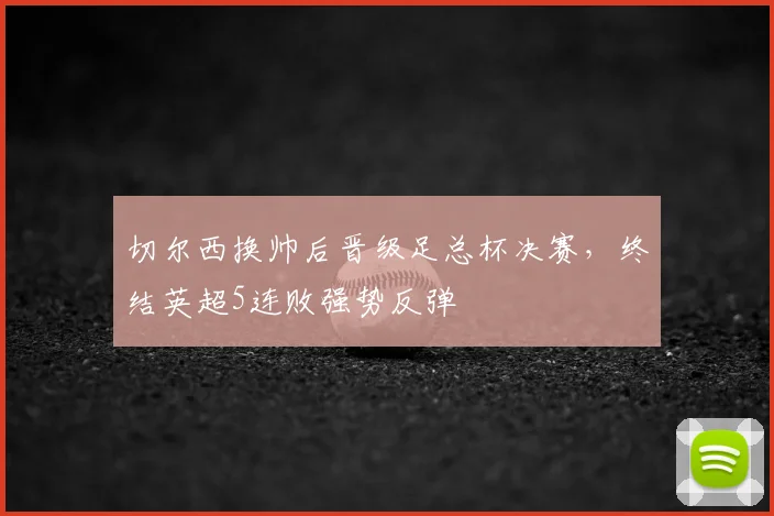 切尔西换帅后晋级足总杯决赛,终结英超5连败强势反弹