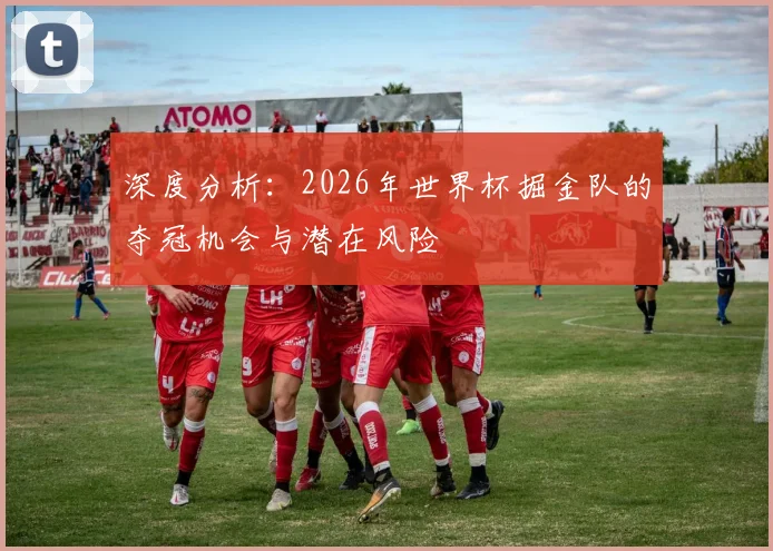 深度分析：2026年世界杯掘金队的夺冠机会与潜在风险