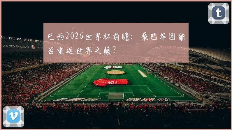 巴西2026世界杯前瞻：桑巴军团能否重返世界之巅？