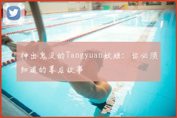 神出鬼没的Tangyuan妖姬：你必须知道的幕后故事