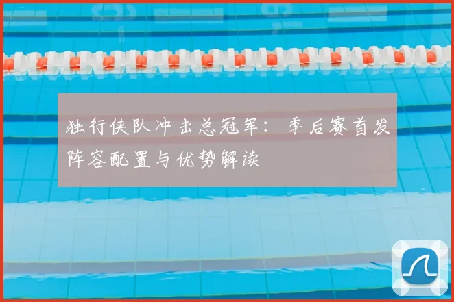独行侠队冲击总冠军：季后赛首发阵容配置与优势解读