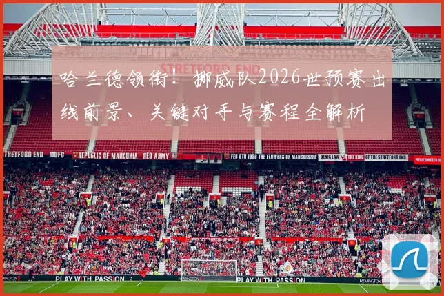 哈兰德领衔！挪威队2026世预赛出线前景、关键对手与赛程全解析