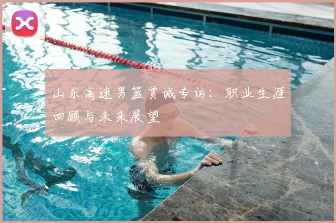 山东高速男篮贾诚专访：职业生涯回顾与未来展望