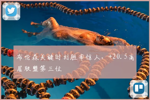 布伦森关键时刻胜率惊人，+20.5高居联盟第三位