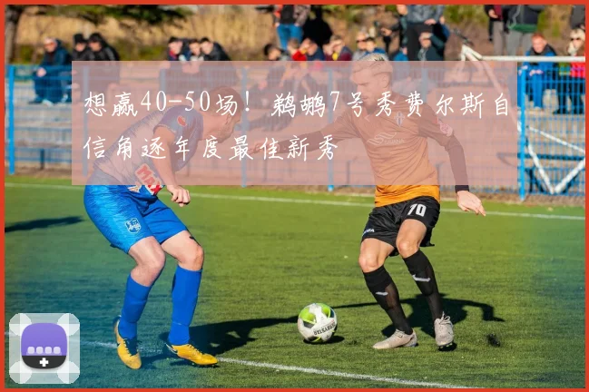 想赢40-50场！鹈鹕7号秀费尔斯自信角逐年度最佳新秀
