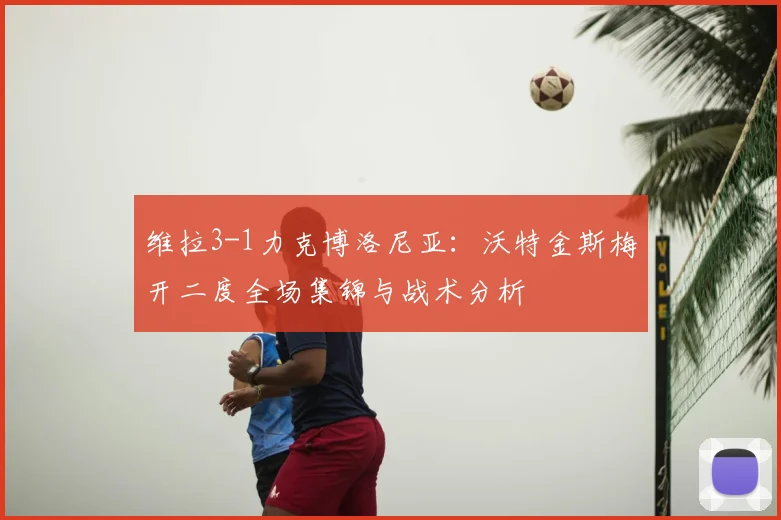 维拉3-1力克博洛尼亚：沃特金斯梅开二度全场集锦与战术分析