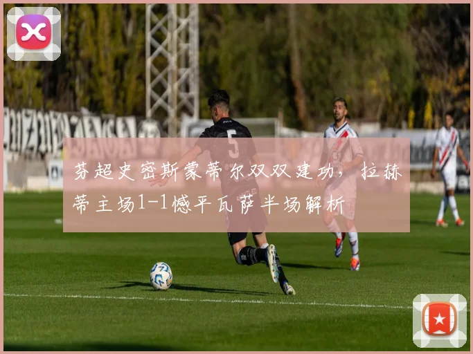 芬超史密斯蒙蒂尔双双建功，拉赫蒂主场1-1憾平瓦萨半场解析