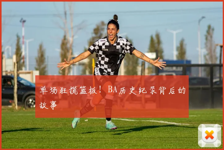 单场狂揽篮板！BA历史纪录背后的故事