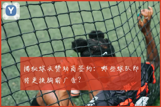 揭秘球衣赞助商签约：哪些球队即将更换胸前广告？