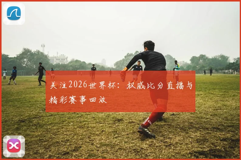 关注2026世界杯：权威比分直播与精彩赛事回放