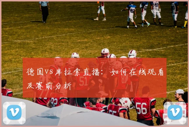 德国vs库拉索直播:如何在线观看及赛前分析