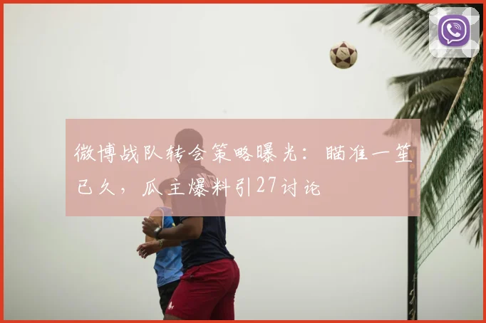 微博战队转会策略曝光：瞄准一笙已久，瓜主爆料引27讨论