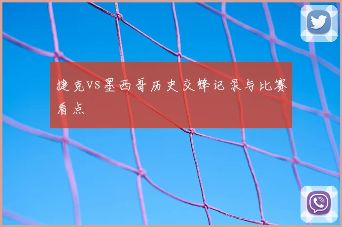 捷克vs墨西哥历史交锋记录与比赛看点