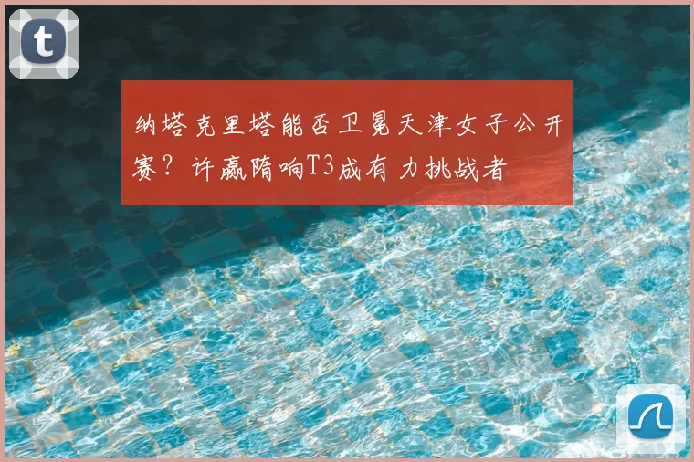 纳塔克里塔能否卫冕天津女子公开赛？许赢隋响T3成有力挑战者