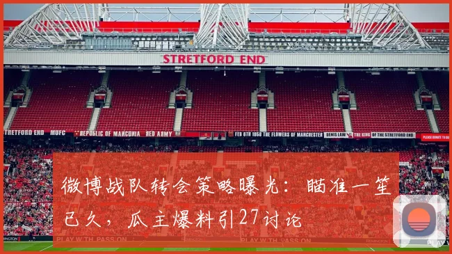 微博战队转会策略曝光：瞄准一笙已久，瓜主爆料引27讨论