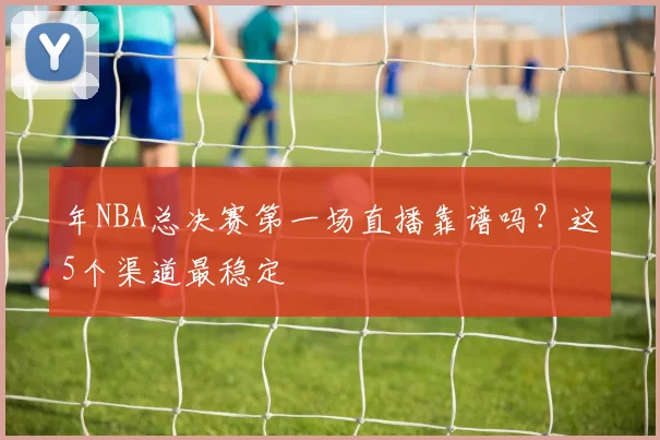 年NBA总决赛第一场直播靠谱吗？这5个渠道最稳定