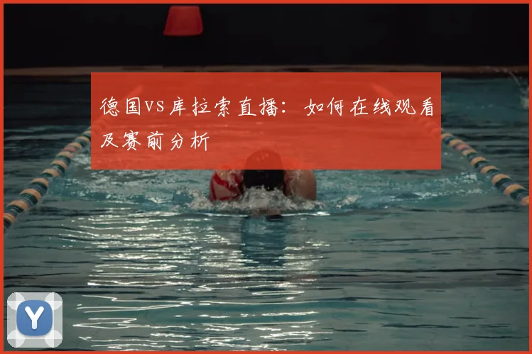 德国vs库拉索直播:如何在线观看及赛前分析