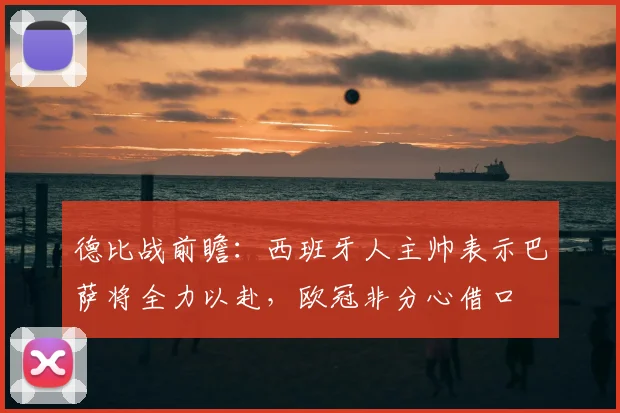 德比战前瞻:西班牙人主帅表示巴萨将全力以赴,欧冠非分心借口