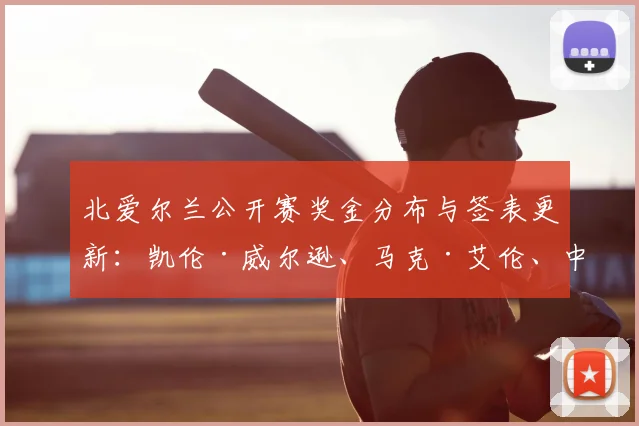 北爱尔兰公开赛奖金分布与签表更新：凯伦·威尔逊、马克·艾伦、中国军团对阵前瞻
