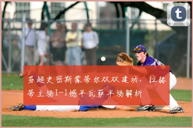 芬超史密斯蒙蒂尔双双建功，拉赫蒂主场1-1憾平瓦萨半场解析