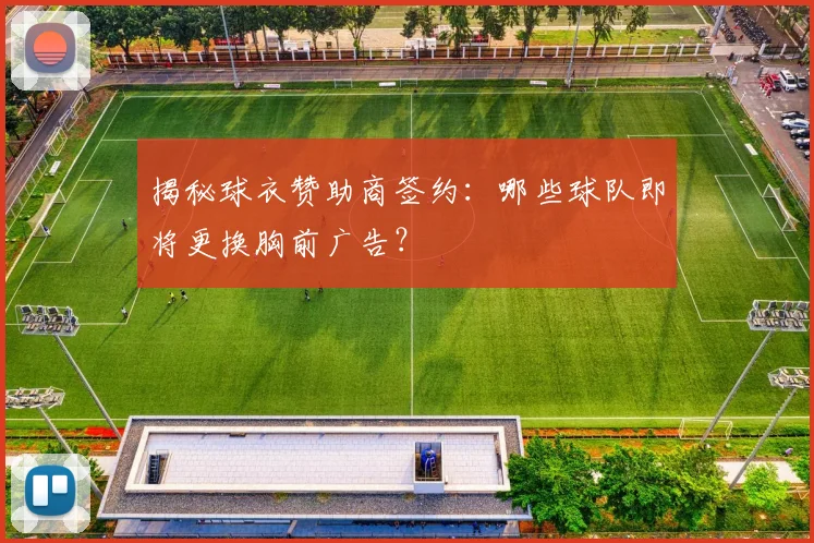 揭秘球衣赞助商签约：哪些球队即将更换胸前广告？