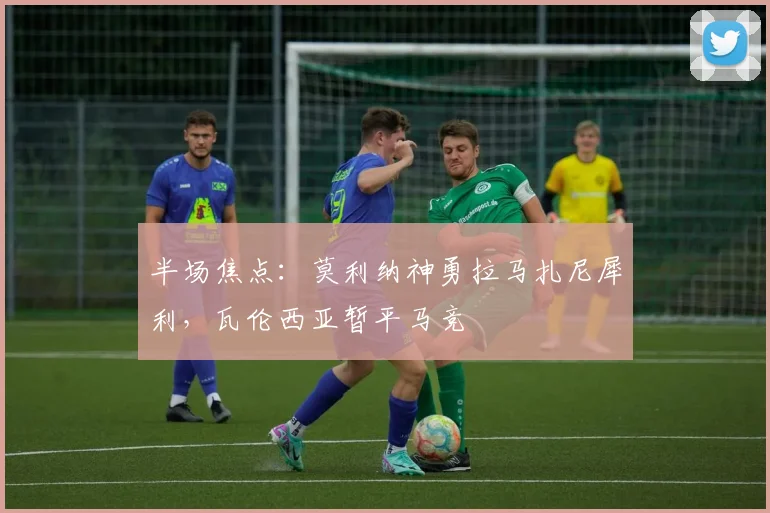 半场焦点：莫利纳神勇拉马扎尼犀利，瓦伦西亚暂平马竞