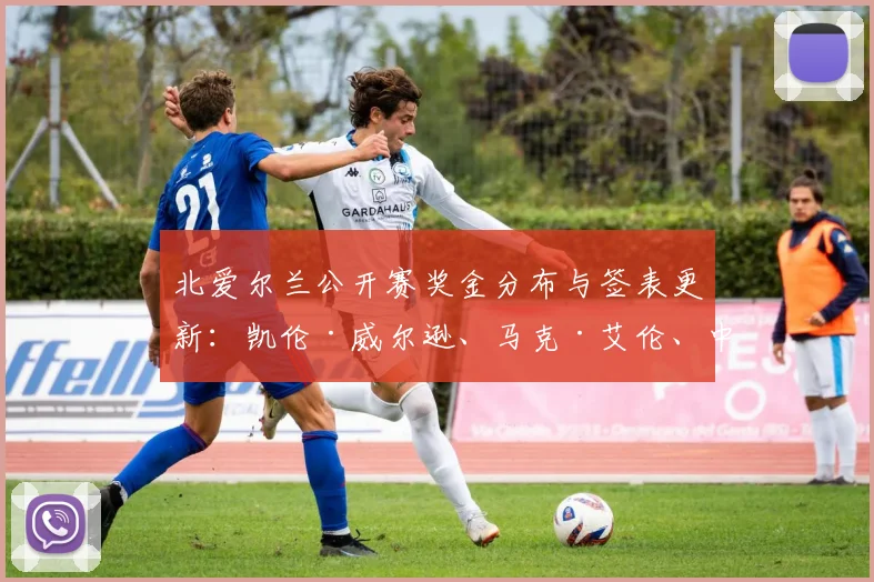 北爱尔兰公开赛奖金分布与签表更新：凯伦·威尔逊、马克·艾伦、中国军团对阵前瞻