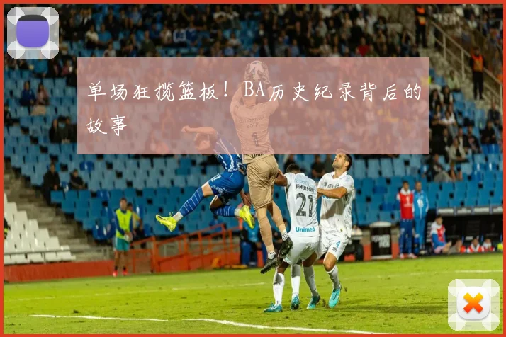 单场狂揽篮板！BA历史纪录背后的故事