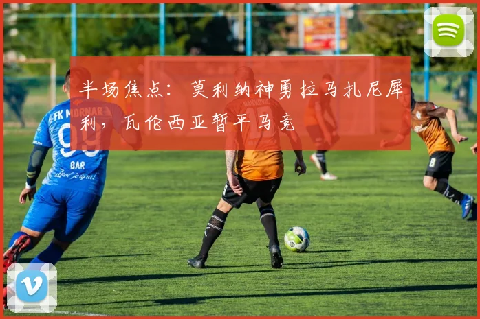 半场焦点：莫利纳神勇拉马扎尼犀利，瓦伦西亚暂平马竞