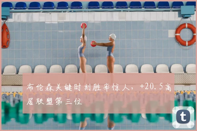 布伦森关键时刻胜率惊人，+20.5高居联盟第三位