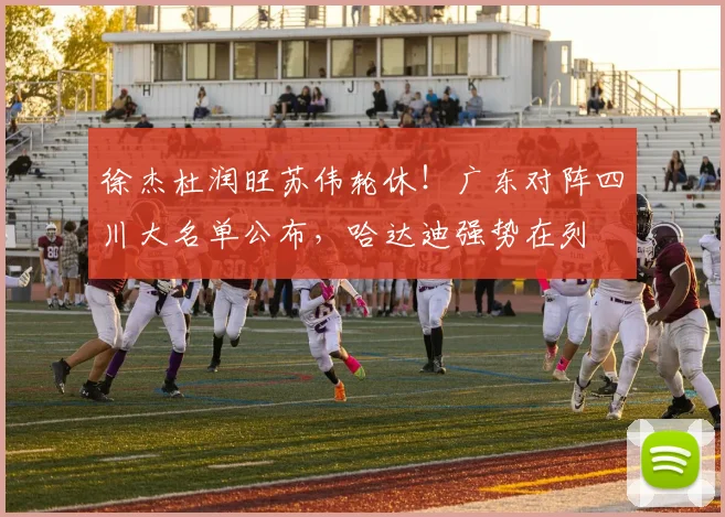 徐杰杜润旺苏伟轮休！广东对阵四川大名单公布，哈达迪强势在列