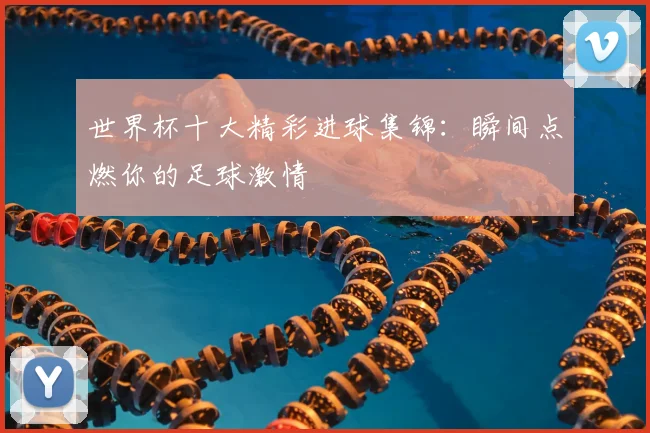 世界杯十大精彩进球集锦：瞬间点燃你的足球激情